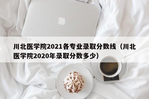 川北医学院2021各专业录取分数线（川北医学院2020年录取分数多少）