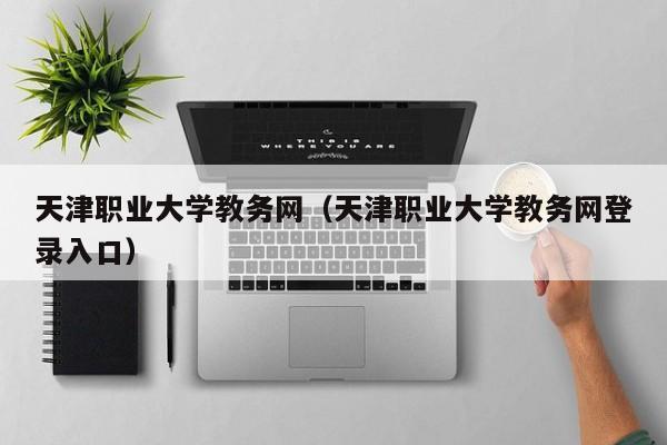 天津职业大学教务网（天津职业大学教务网登录入口）