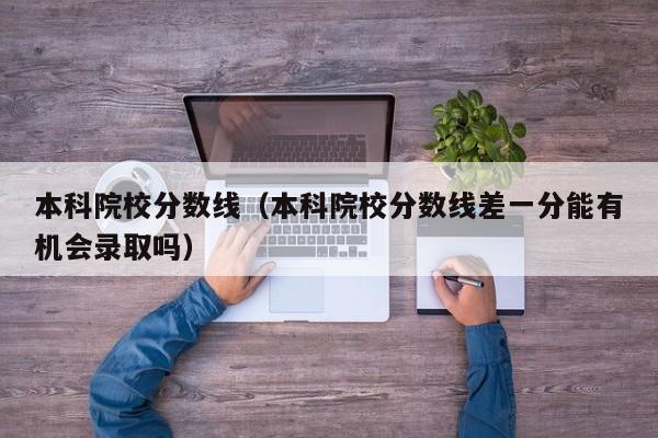 本科院校分数线（本科院校分数线差一分能有机会录取吗）