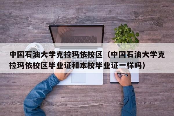 中国石油大学克拉玛依校区（中国石油大学克拉玛依校区毕业证和本校毕业证一样吗）