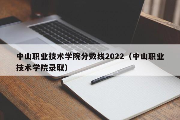 中山职业技术学院分数线2022（中山职业技术学院录取）