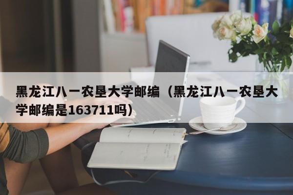 黑龙江八一农垦大学邮编（黑龙江八一农垦大学邮编是163711吗）