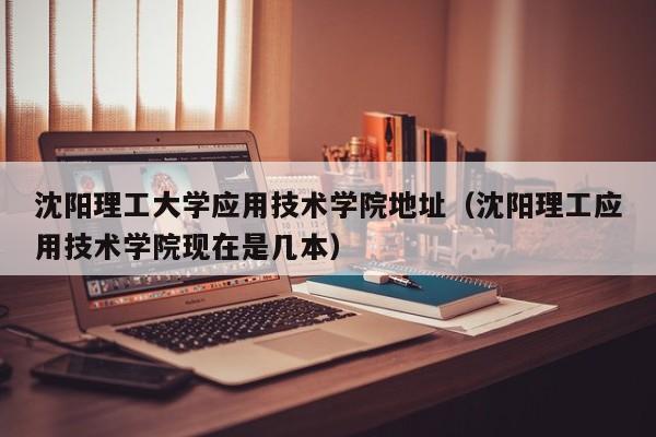 沈阳理工大学应用技术学院地址（沈阳理工应用技术学院现在是几本）