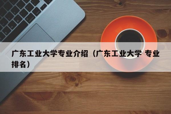 广东工业大学专业介绍（广东工业大学 专业排名）