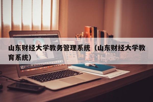 山东财经大学教务管理系统（山东财经大学教育系统）