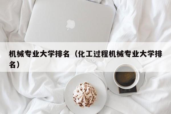 机械专业大学排名（化工过程机械专业大学排名）