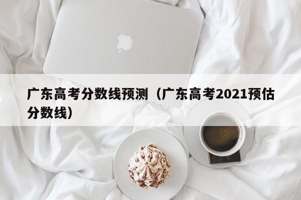 广东高考分数线预测（广东高考2021预估分数线）