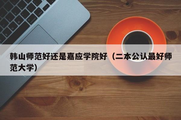 韩山师范好还是嘉应学院好（二本公认最好师范大学）