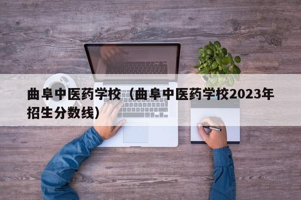 曲阜中医药学校（曲阜中医药学校2023年招生分数线）