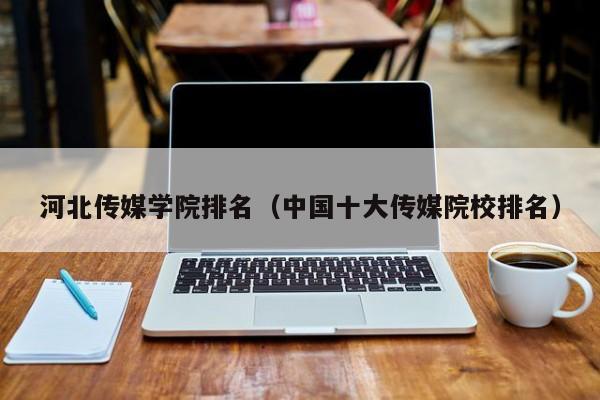 河北传媒学院排名（中国十大传媒院校排名）