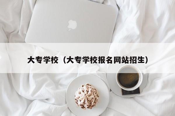 大专学校（大专学校报名网站招生）