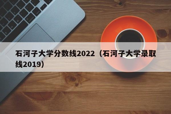 石河子大学分数线2022（石河子大学录取线2019）