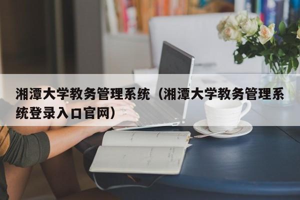 湘潭大学教务管理系统（湘潭大学教务管理系统登录入口官网）