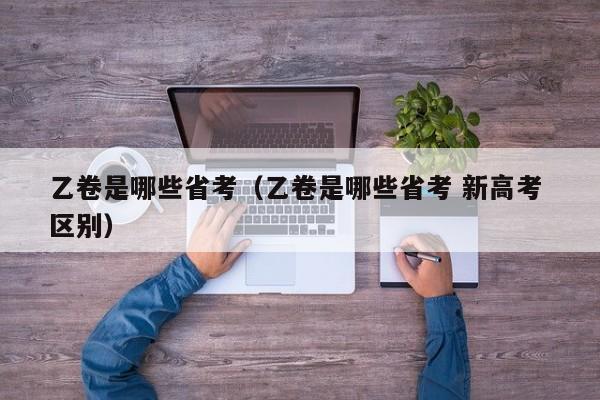 乙卷是哪些省考（乙卷是哪些省考 新高考 区别）