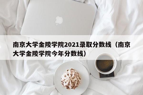 南京大学金陵学院2021录取分数线（南京大学金陵学院今年分数线）