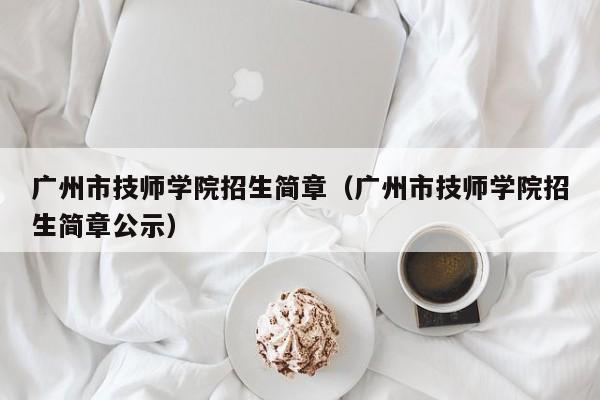 广州市技师学院招生简章（广州市技师学院招生简章公示）