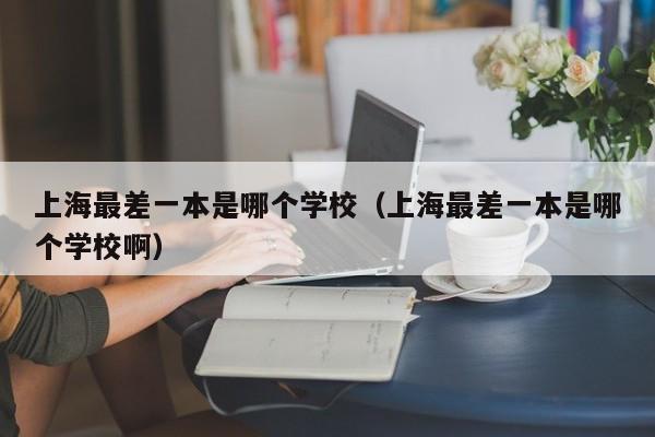 上海最差一本是哪个学校（上海最差一本是哪个学校啊）