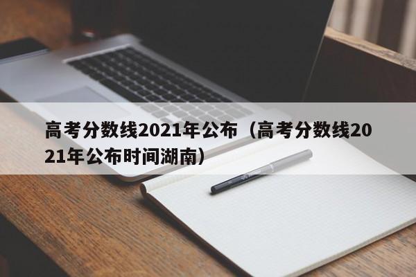 高考分数线2021年公布（高考分数线2021年公布时间湖南）