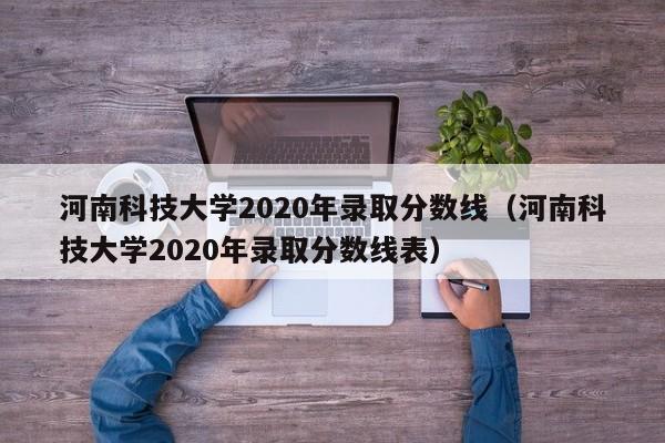 河南科技大学2020年录取分数线（河南科技大学2020年录取分数线表）