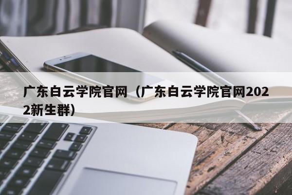 广东白云学院官网（广东白云学院官网2022新生群）