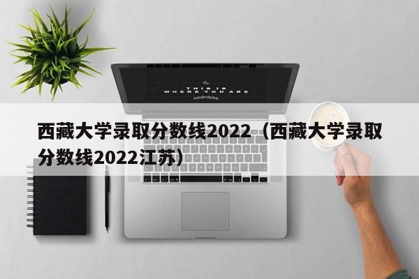 西藏大学录取分数线2022（西藏大学录取分数线2022江苏）