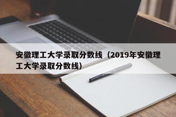 安徽理工大学录取分数线（2019年安徽理工大学录取分数线）