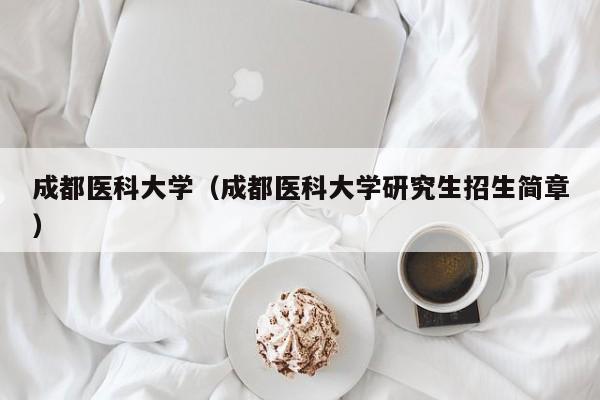 成都医科大学（成都医科大学研究生招生简章）
