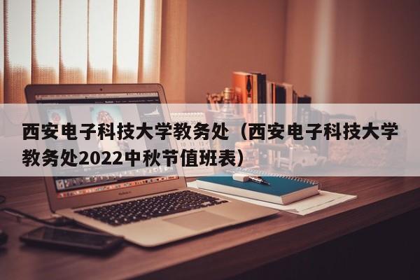 西安电子科技大学教务处（西安电子科技大学教务处2022中秋节值班表）