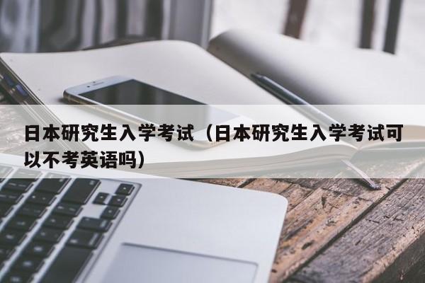 日本研究生入学考试（日本研究生入学考试可以不考英语吗）