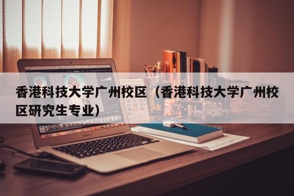 香港科技大学广州校区（香港科技大学广州校区研究生专业）