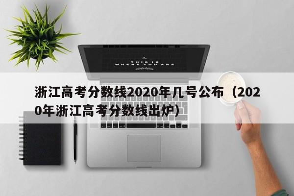 浙江高考分数线2020年几号公布（2020年浙江高考分数线出炉）