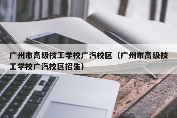 广州市高级技工学校广汽校区（广州市高级技工学校广汽校区招生）