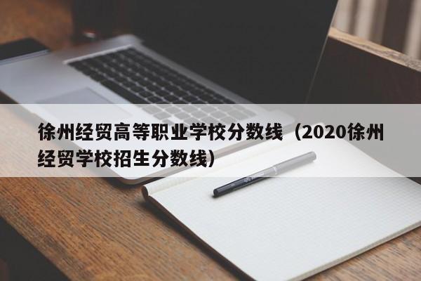 徐州经贸高等职业学校分数线（2020徐州经贸学校招生分数线）