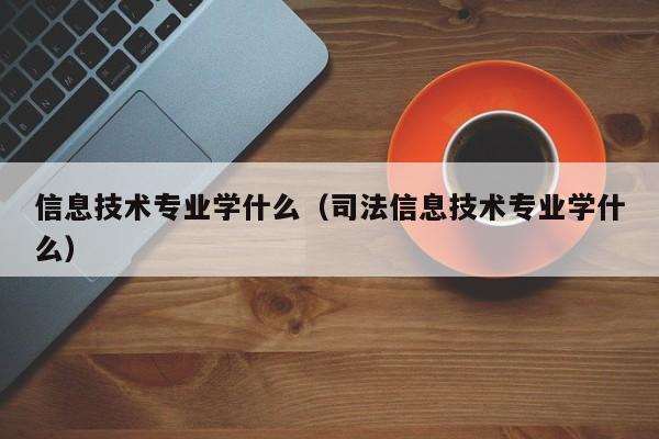 信息技术专业学什么（司法信息技术专业学什么）