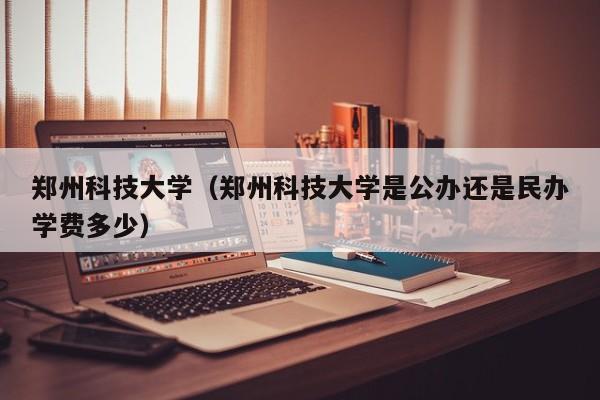 郑州科技大学（郑州科技大学是公办还是民办学费多少）