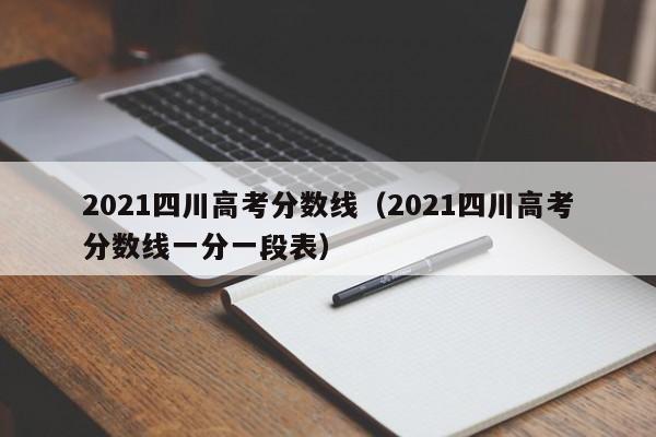 2021四川高考分数线（2021四川高考分数线一分一段表）