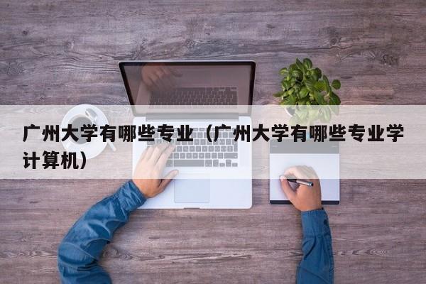 广州大学有哪些专业（广州大学有哪些专业学计算机）