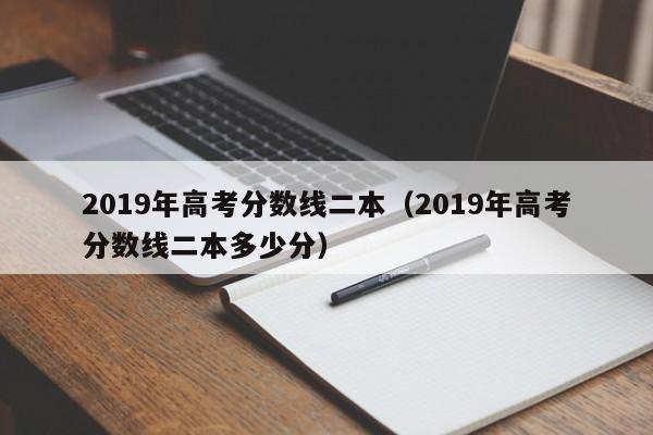 2019年高考分数线二本（2019年高考分数线二本多少分）