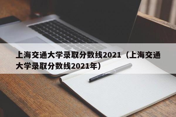 上海交通大学录取分数线2021（上海交通大学录取分数线2021年）
