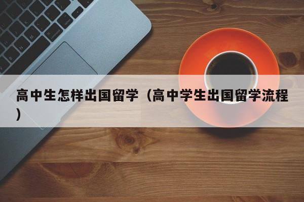 高中生怎样出国留学（高中学生出国留学流程）