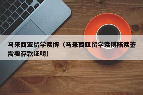 马来西亚留学读博（马来西亚留学读博陪读签需要存款证明）