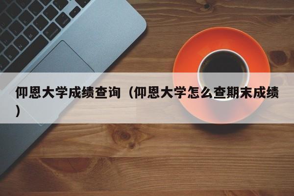 仰恩大学成绩查询（仰恩大学怎么查期末成绩）