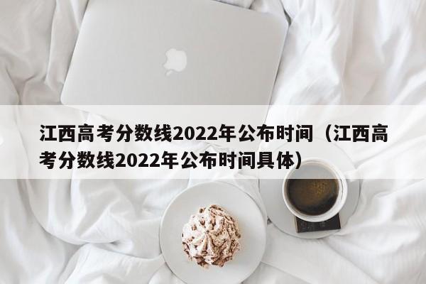 江西高考分数线2022年公布时间（江西高考分数线2022年公布时间具体）