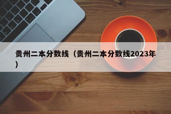 贵州二本分数线（贵州二本分数线2023年）