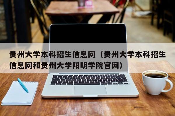 贵州大学本科招生信息网（贵州大学本科招生信息网和贵州大学阳明学院官网）