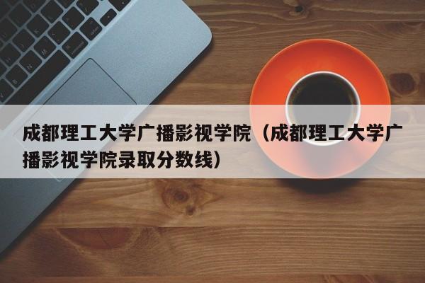 成都理工大学广播影视学院（成都理工大学广播影视学院录取分数线）