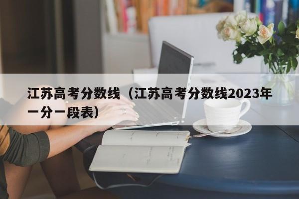 江苏高考分数线（江苏高考分数线2023年一分一段表）