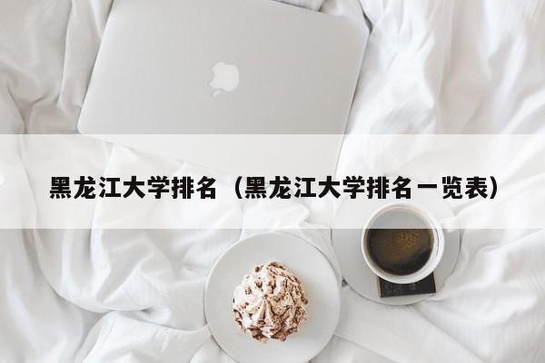 黑龙江大学排名（黑龙江大学排名一览表）