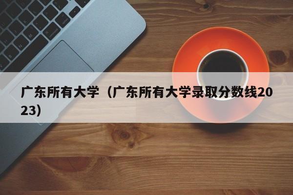 广东所有大学（广东所有大学录取分数线2023）