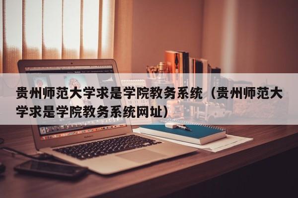 贵州师范大学求是学院教务系统（贵州师范大学求是学院教务系统网址）